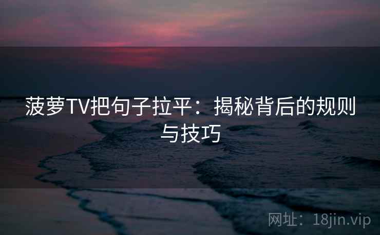 菠萝TV把句子拉平：揭秘背后的规则与技巧