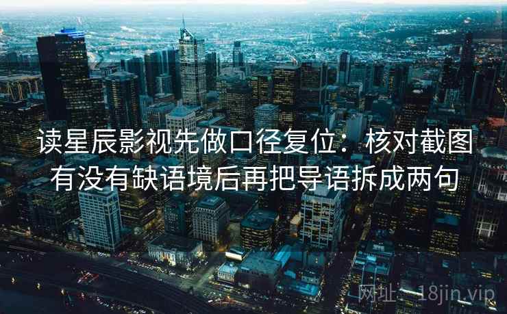 读星辰影视先做口径复位：核对截图有没有缺语境后再把导语拆成两句