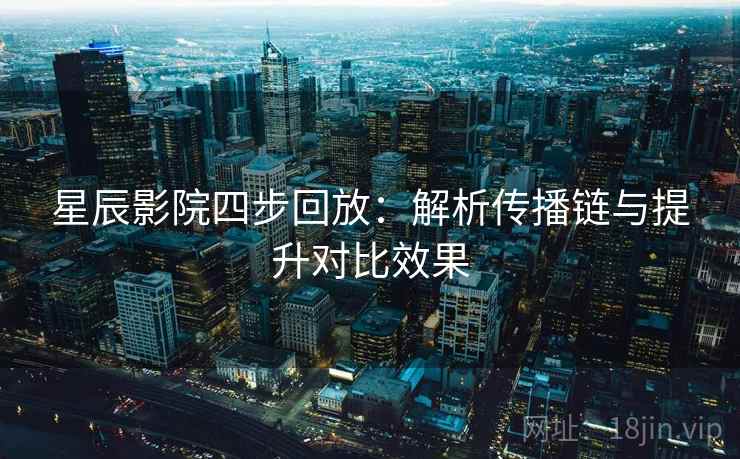 星辰影院四步回放：解析传播链与提升对比效果