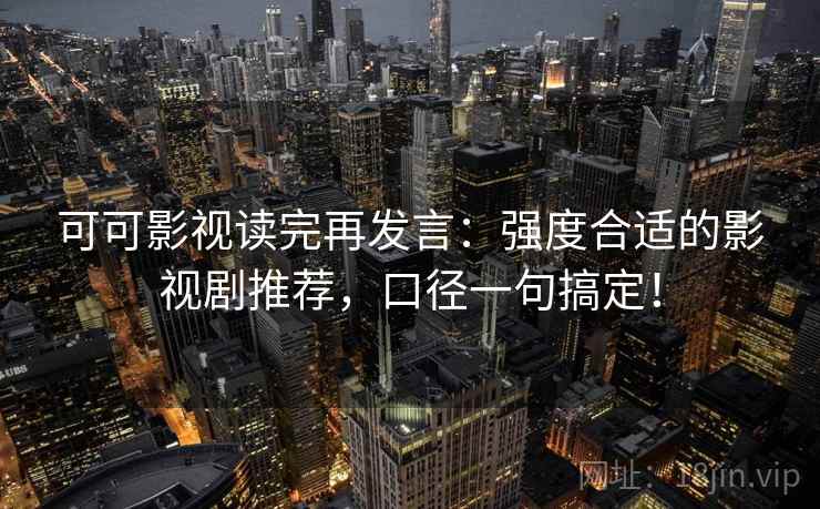 可可影视读完再发言：强度合适的影视剧推荐，口径一句搞定！