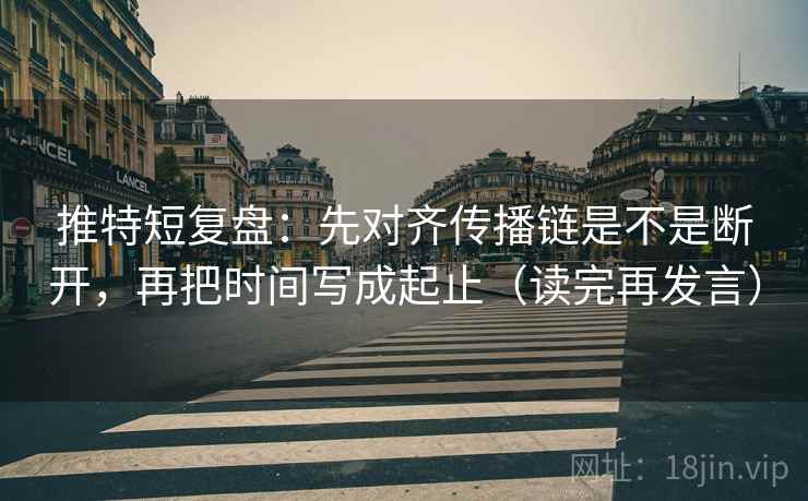 推特短复盘：先对齐传播链是不是断开，再把时间写成起止（读完再发言）