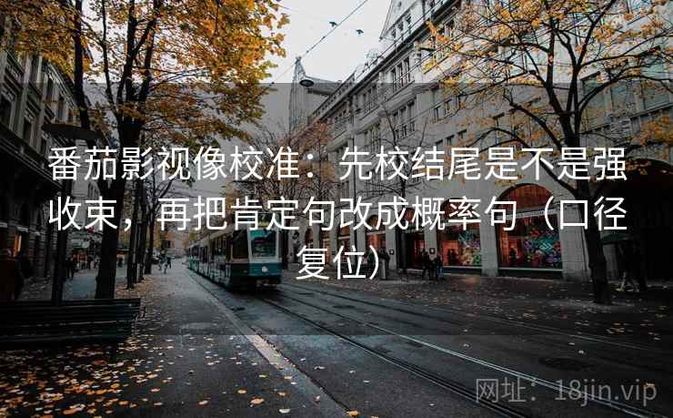 番茄影视像校准：先校结尾是不是强收束，再把肯定句改成概率句（口径复位）