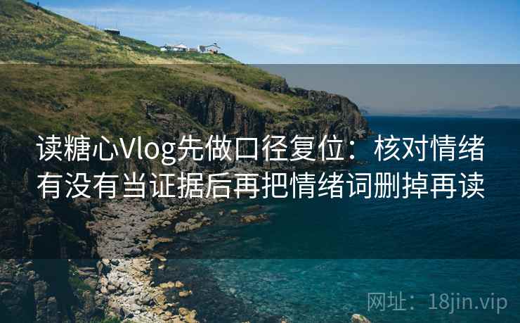 读糖心Vlog先做口径复位：核对情绪有没有当证据后再把情绪词删掉再读