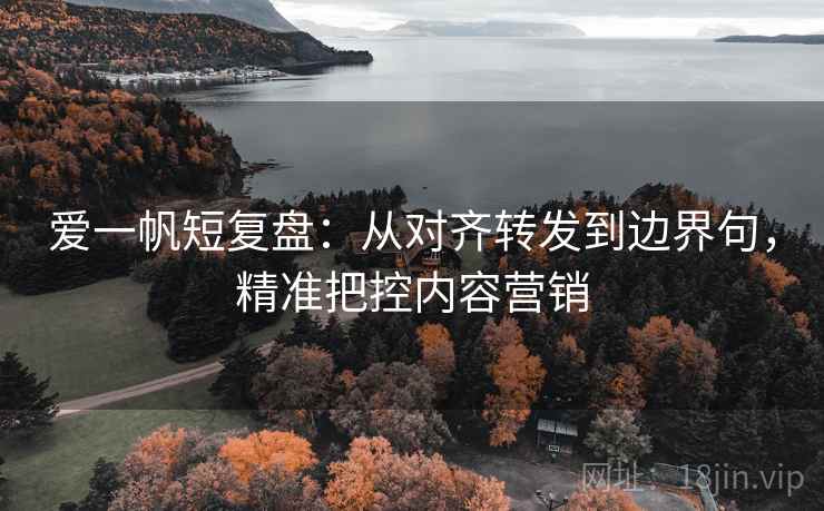 爱一帆短复盘:从对齐转发到边界句,精准把控内容营销 爱一帆短复盘:从对齐转发到边界句,精准把控内容营销