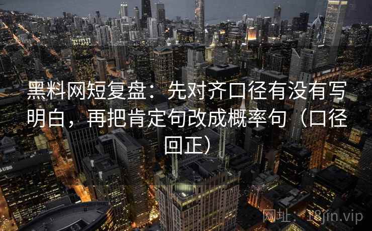 黑料网短复盘:先对齐口径有没有写明白,再把肯定句改成概率句(口径回正) 黑料网短复盘:先对齐口径有没有写明白,再把肯定句改成概率句(口径回正)
