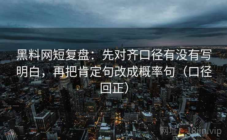 黑料网短复盘:先对齐口径有没有写明白,再把肯定句改成概率句(口径回正) 黑料网短复盘:先对齐口径有没有写明白,再把肯定句改成概率句(口径回正)