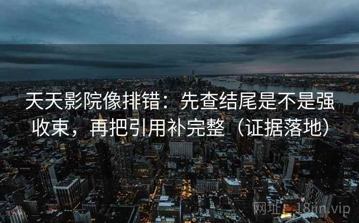天天影院像排错:先查结尾是不是强收束,再把引用补完整(证据落地) 天天影院像排错:先查结尾是不是强收束,再把引用补完整(证据落地)