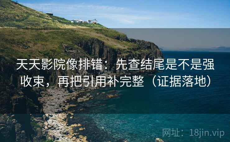 天天影院像排错:先查结尾是不是强收束,再把引用补完整(证据落地) 天天影院像排错:先查结尾是不是强收束,再把引用补完整(证据落地)