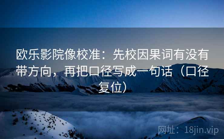 欧乐影院像校准:先校因果词有没有带方向,再把口径写成一句话(口径复位) 欧乐影院像校准:先校因果词有没有带方向,再把口径写成一句话(口径复位)