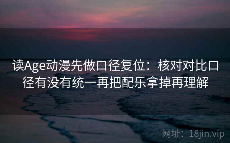 读Age动漫先做口径复位:核对对比口径有没有统一再把配乐拿掉再理解 读Age动漫先做口径复位:核对对比口径有没有统一再把配乐拿掉再理解