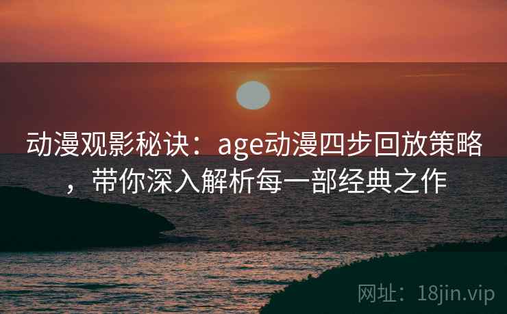 动漫观影秘诀:age动漫四步回放策略,带你深入解析每一部经典之作 动漫观影秘诀:age动漫四步回放策略,带你深入解析每一部经典之作