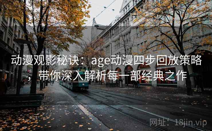 动漫观影秘诀:age动漫四步回放策略,带你深入解析每一部经典之作 动漫观影秘诀:age动漫四步回放策略,带你深入解析每一部经典之作