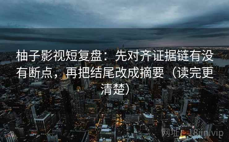 柚子影视短复盘:先对齐证据链有没有断点,再把结尾改成摘要(读完更清楚) 柚子影视短复盘:先对齐证据链有没有断点,再把结尾改成摘要(读完更清楚)