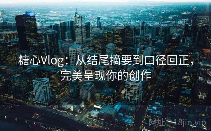 糖心Vlog:从结尾摘要到口径回正,完美呈现你的创作 糖心Vlog:从结尾摘要到口径回正,完美呈现你的创作