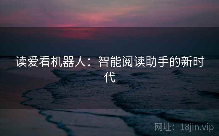 读爱看机器人:智能阅读助手的新时代 读爱看机器人:智能阅读助手的新时代