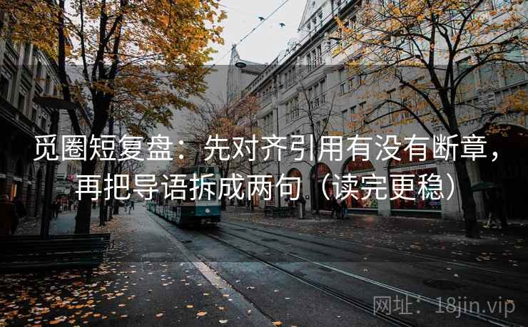 觅圈短复盘:先对齐引用有没有断章,再把导语拆成两句(读完更稳) 觅圈短复盘:先对齐引用有没有断章,再把导语拆成两句(读完更稳)