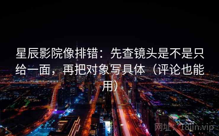 星辰影院像排错:先查镜头是不是只给一面,再把对象写具体(评论也能用) 星辰影院像排错:先查镜头是不是只给一面,再把对象写具体(评论也能用)