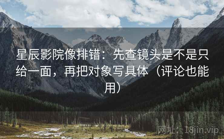 星辰影院像排错:先查镜头是不是只给一面,再把对象写具体(评论也能用) 星辰影院像排错:先查镜头是不是只给一面,再把对象写具体(评论也能用)