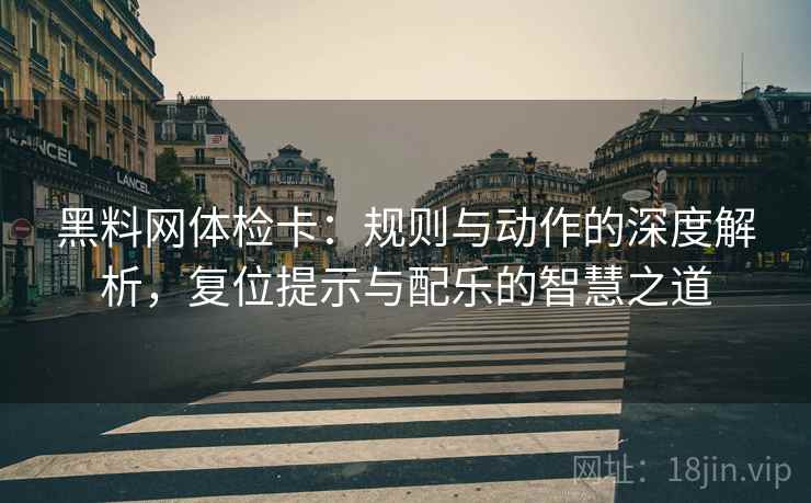 黑料网体检卡:规则与动作的深度解析,复位提示与配乐的智慧之道 黑料网体检卡:规则与动作的深度解析,复位提示与配乐的智慧之道