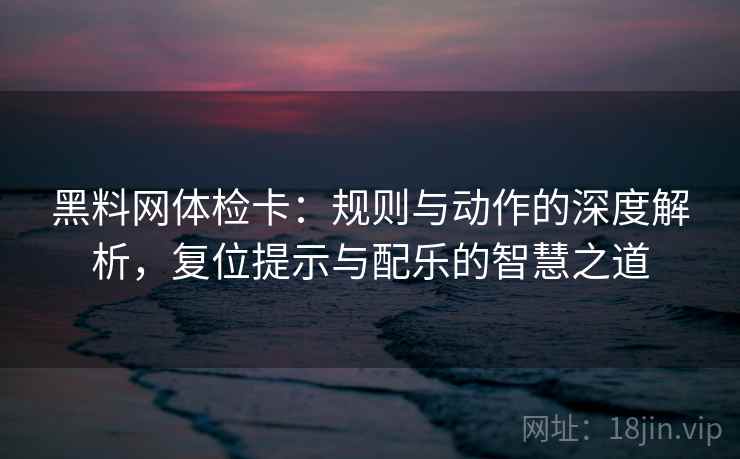 黑料网体检卡:规则与动作的深度解析,复位提示与配乐的智慧之道 黑料网体检卡:规则与动作的深度解析,复位提示与配乐的智慧之道