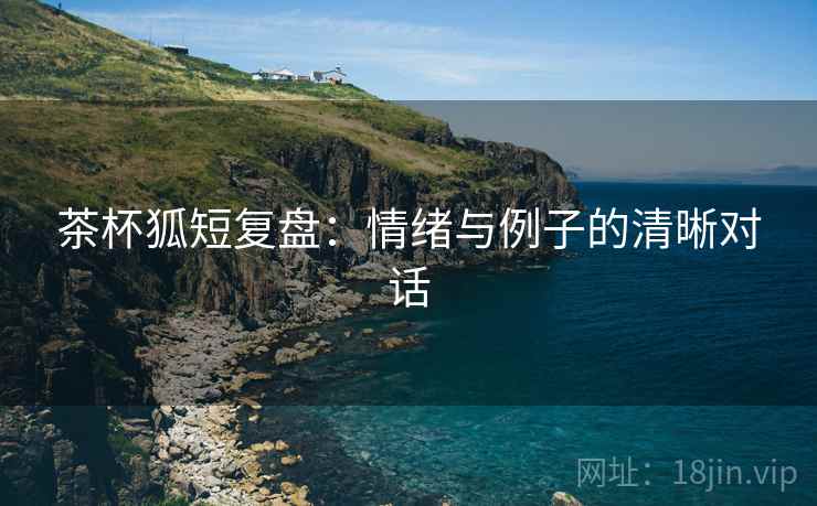 茶杯狐短复盘:情绪与例子的清晰对话 茶杯狐短复盘:情绪与例子的清晰对话