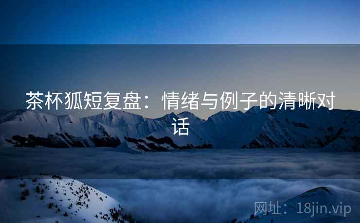 茶杯狐短复盘:情绪与例子的清晰对话 茶杯狐短复盘:情绪与例子的清晰对话