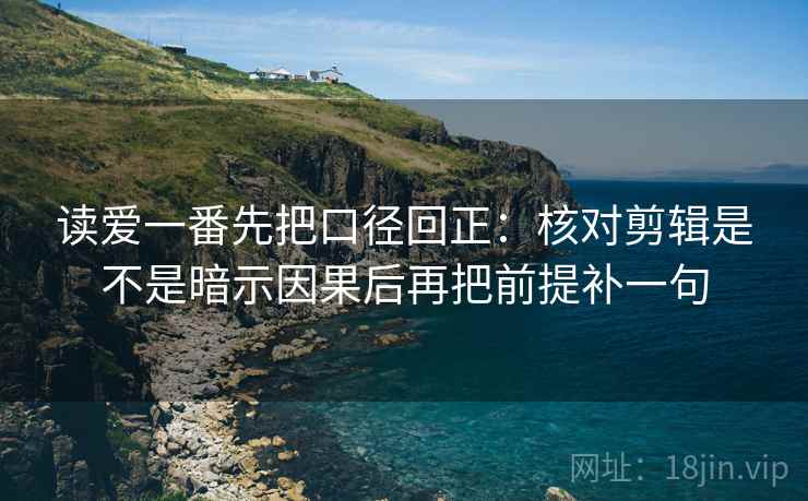读爱一番先把口径回正:核对剪辑是不是暗示因果后再把前提补一句 读爱一番先把口径回正:核对剪辑是不是暗示因果后再把前提补一句