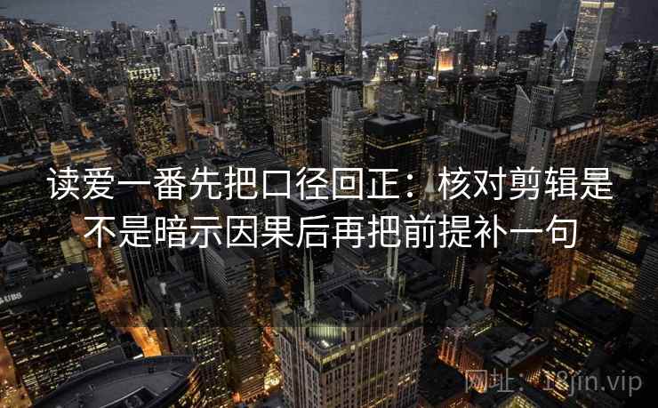 读爱一番先把口径回正:核对剪辑是不是暗示因果后再把前提补一句 读爱一番先把口径回正:核对剪辑是不是暗示因果后再把前提补一句