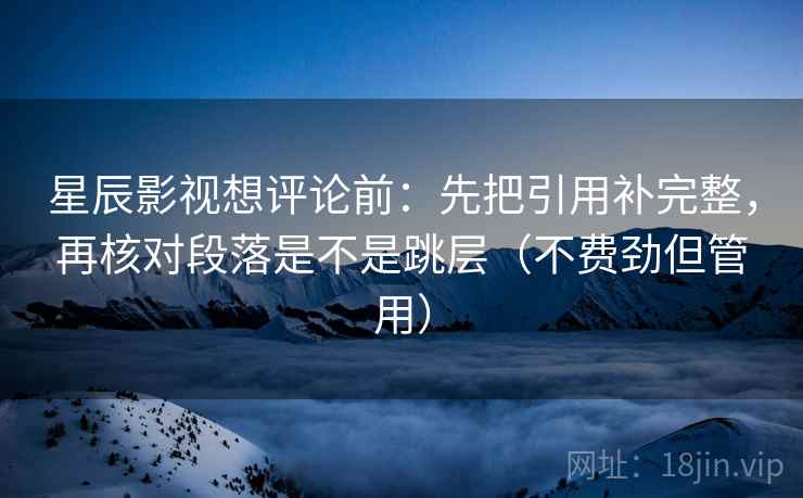 星辰影视想评论前:先把引用补完整,再核对段落是不是跳层(不费劲但管用) 星辰影视想评论前:先把引用补完整,再核对段落是不是跳层(不费劲但管用)