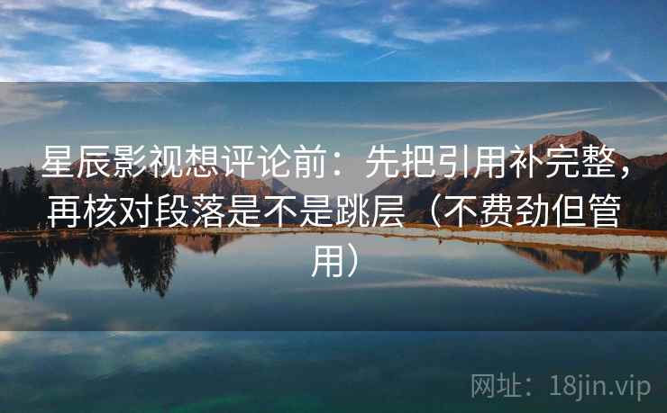 星辰影视想评论前:先把引用补完整,再核对段落是不是跳层(不费劲但管用) 星辰影视想评论前:先把引用补完整,再核对段落是不是跳层(不费劲但管用)