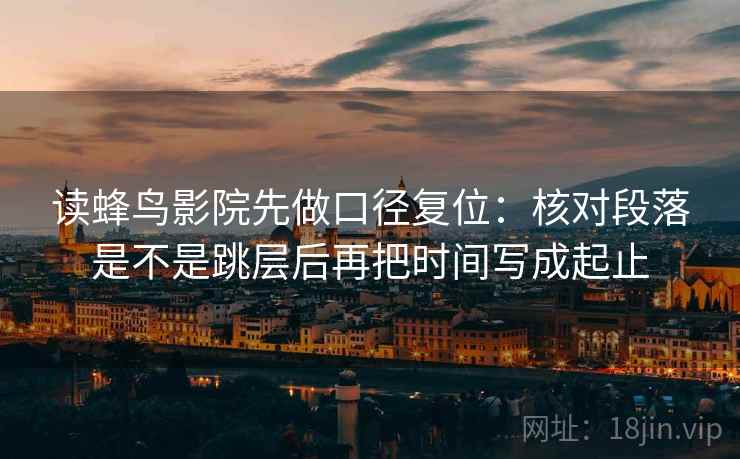 读蜂鸟影院先做口径复位:核对段落是不是跳层后再把时间写成起止 读蜂鸟影院先做口径复位:核对段落是不是跳层后再把时间写成起止