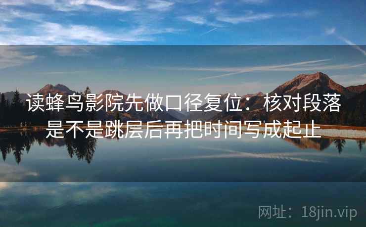 读蜂鸟影院先做口径复位:核对段落是不是跳层后再把时间写成起止 读蜂鸟影院先做口径复位:核对段落是不是跳层后再把时间写成起止