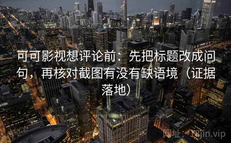 可可影视想评论前:先把标题改成问句,再核对截图有没有缺语境(证据落地) 可可影视想评论前:先把标题改成问句,再核对截图有没有缺语境(证据落地)