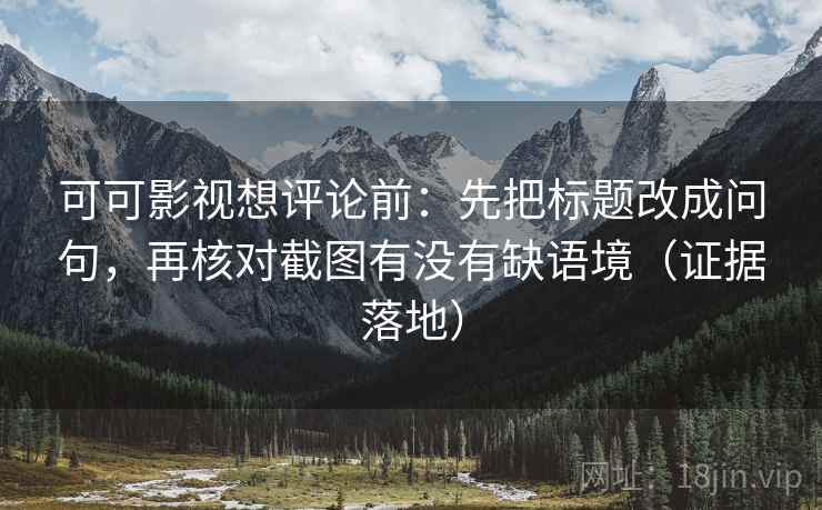 可可影视想评论前:先把标题改成问句,再核对截图有没有缺语境(证据落地) 可可影视想评论前:先把标题改成问句,再核对截图有没有缺语境(证据落地)