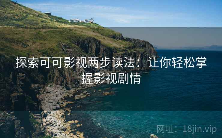 探索可可影视两步读法:让你轻松掌握影视剧情 探索可可影视两步读法:让你轻松掌握影视剧情