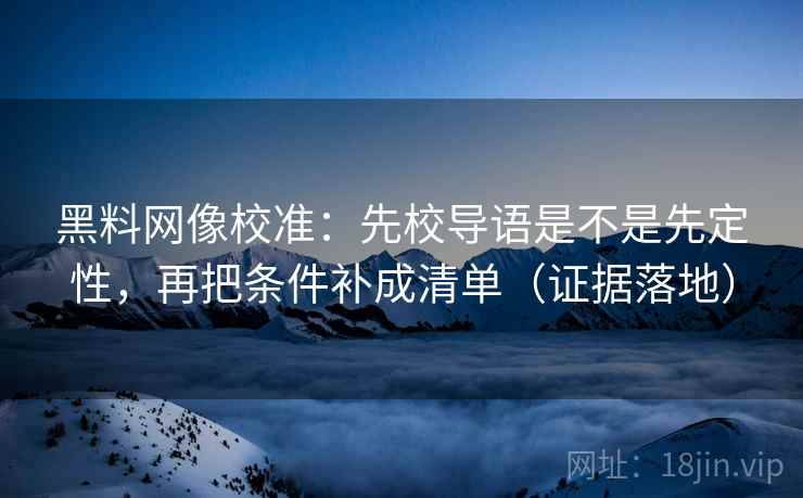 黑料网像校准:先校导语是不是先定性,再把条件补成清单(证据落地) 黑料网像校准:先校导语是不是先定性,再把条件补成清单(证据落地)