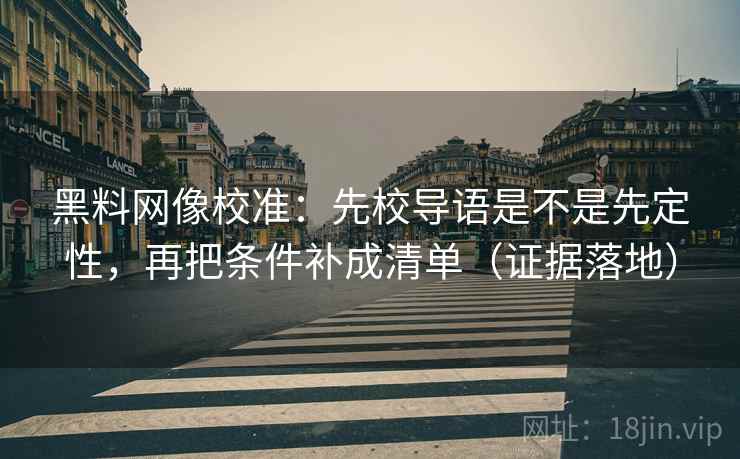 黑料网像校准:先校导语是不是先定性,再把条件补成清单(证据落地) 黑料网像校准:先校导语是不是先定性,再把条件补成清单(证据落地)