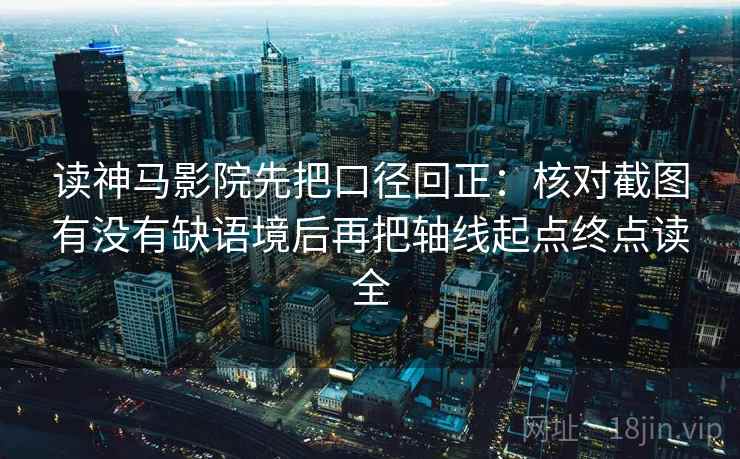 读神马影院先把口径回正:核对截图有没有缺语境后再把轴线起点终点读全 读神马影院先把口径回正:核对截图有没有缺语境后再把轴线起点终点读全