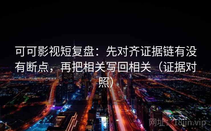 可可影视短复盘:先对齐证据链有没有断点,再把相关写回相关(证据对照) 可可影视短复盘:先对齐证据链有没有断点,再把相关写回相关(证据对照)