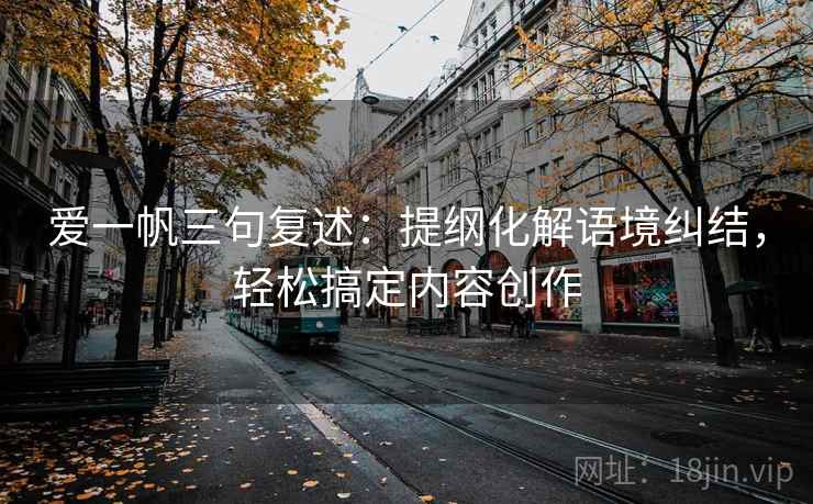爱一帆三句复述:提纲化解语境纠结,轻松搞定内容创作 爱一帆三句复述:提纲化解语境纠结,轻松搞定内容创作