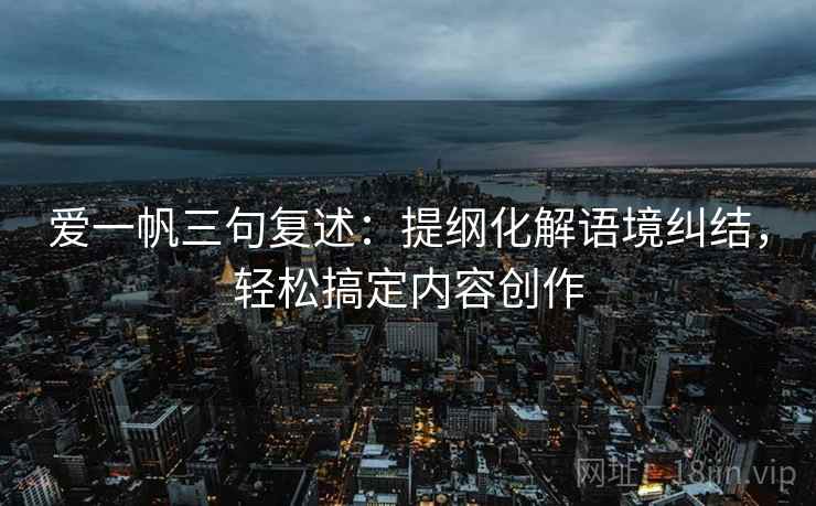 爱一帆三句复述:提纲化解语境纠结,轻松搞定内容创作 爱一帆三句复述:提纲化解语境纠结,轻松搞定内容创作