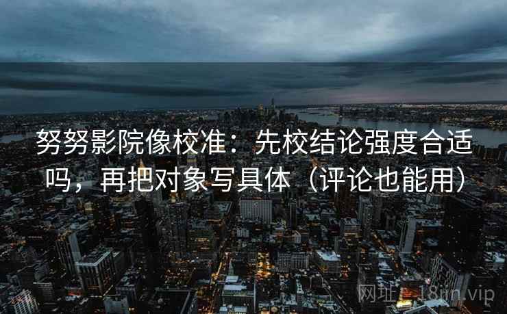 努努影院像校准:先校结论强度合适吗,再把对象写具体(评论也能用) 努努影院像校准:先校结论强度合适吗,再把对象写具体(评论也能用)
