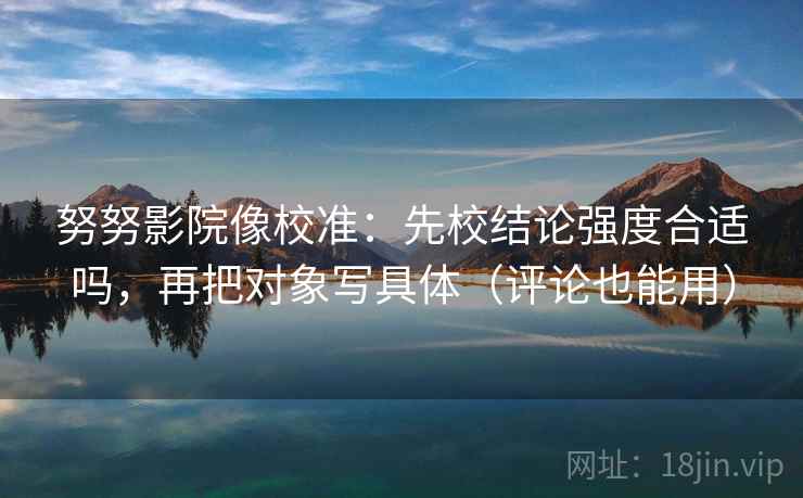 努努影院像校准:先校结论强度合适吗,再把对象写具体(评论也能用) 努努影院像校准:先校结论强度合适吗,再把对象写具体(评论也能用)