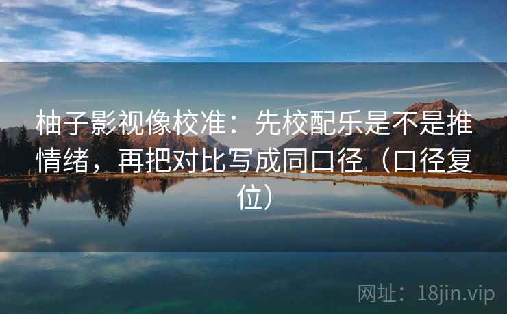 柚子影视像校准:先校配乐是不是推情绪,再把对比写成同口径(口径复位) 柚子影视像校准:先校配乐是不是推情绪,再把对比写成同口径(口径复位)