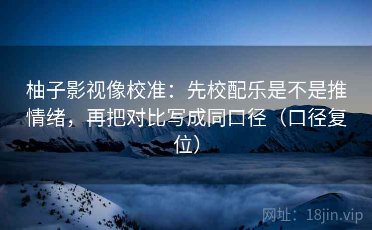 柚子影视像校准:先校配乐是不是推情绪,再把对比写成同口径(口径复位) 柚子影视像校准:先校配乐是不是推情绪,再把对比写成同口径(口径复位)