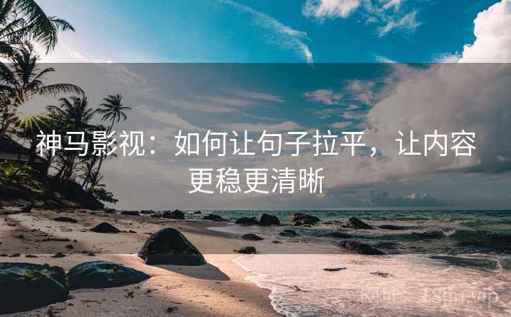 神马影视:如何让句子拉平,让内容更稳更清晰 神马影视:如何让句子拉平,让内容更稳更清晰