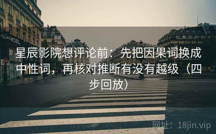星辰影院想评论前:先把因果词换成中性词,再核对推断有没有越级(四步回放) 星辰影院想评论前:先把因果词换成中性词,再核对推断有没有越级(四步回放)