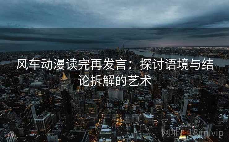 风车动漫读完再发言:探讨语境与结论拆解的艺术 风车动漫读完再发言:探讨语境与结论拆解的艺术