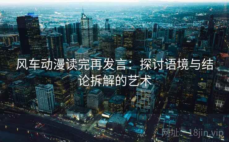 风车动漫读完再发言:探讨语境与结论拆解的艺术 风车动漫读完再发言:探讨语境与结论拆解的艺术
