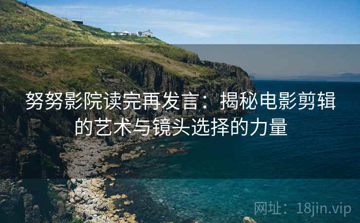 努努影院读完再发言:揭秘电影剪辑的艺术与镜头选择的力量 努努影院读完再发言:揭秘电影剪辑的艺术与镜头选择的力量